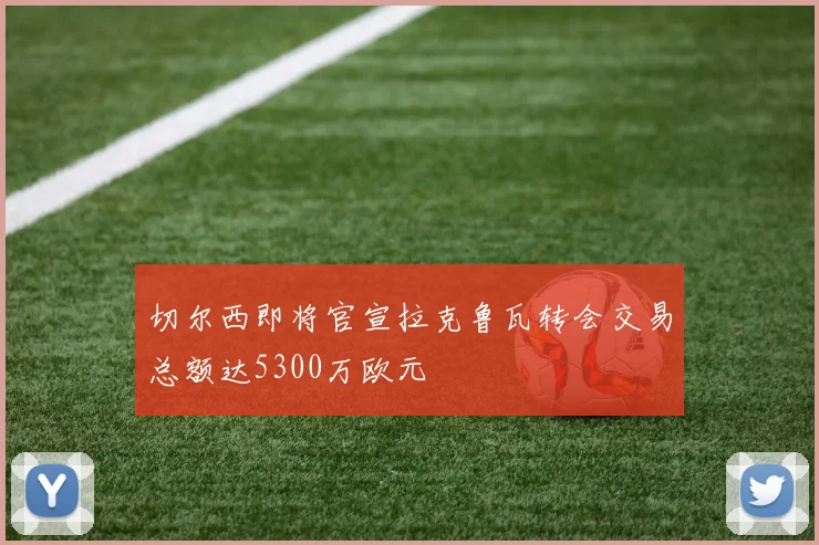 切尔西即将官宣拉克鲁瓦转会交易总额达5300万欧元