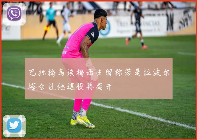巴托梅乌谈梅西去留称若是拉波尔塔会让他退役再离开