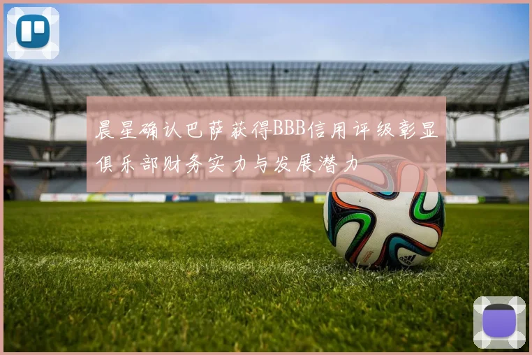 晨星确认巴萨获得BBB信用评级彰显俱乐部财务实力与发展潜力