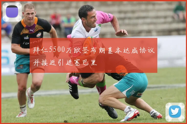 拜仁5500万欧签布朗基本达成协议并接近引进塞巴里