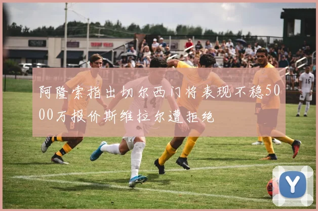 阿隆索指出切尔西门将表现不稳5000万报价斯维拉尔遭拒绝