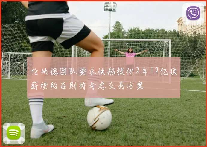 伦纳德团队要求快船提供2年12亿顶薪续约否则将考虑交易方案