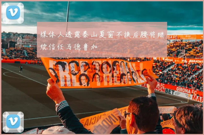 媒体人透露泰山夏窗不换后腰将继续信任马德鲁加