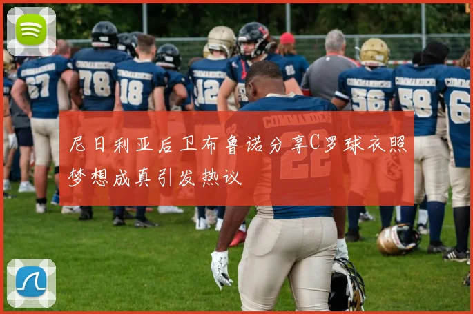 尼日利亚后卫布鲁诺分享C罗球衣照梦想成真引发热议