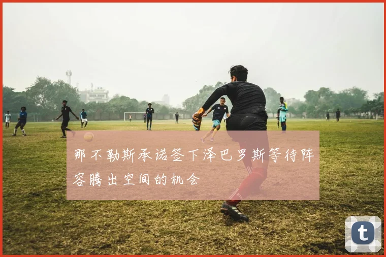 那不勒斯承诺签下泽巴罗斯等待阵容腾出空间的机会