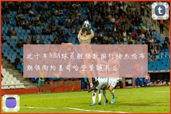 近十年NBA球员胜场数排行榜杰伦布朗领衔约基奇哈登紧随其后