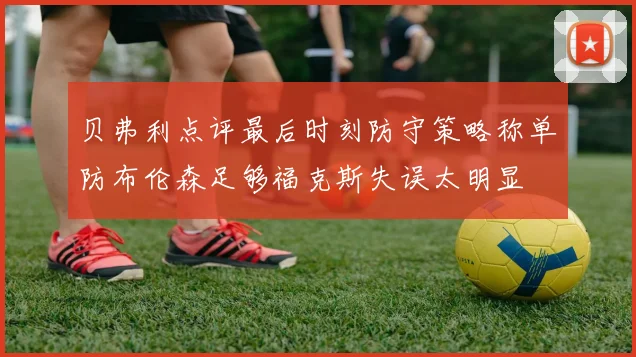 贝弗利点评最后时刻防守策略称单防布伦森足够福克斯失误太明显