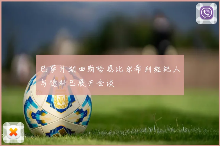 巴萨计划回购哈恩比尔希利经纪人与德科已展开会谈