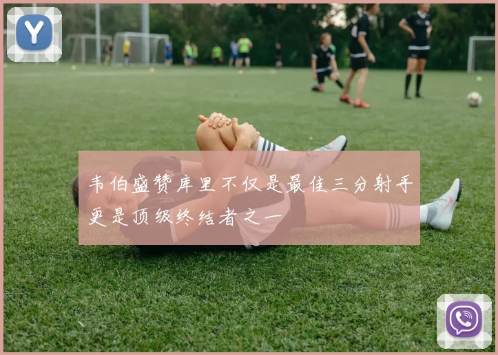 韦伯盛赞库里不仅是最佳三分射手更是顶级终结者之一