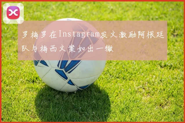 罗梅罗在Instagram发文激励阿根廷队与梅西文案如出一辙