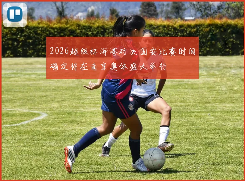 2026超级杯海港对决国安比赛时间确定将在南京奥体盛大举行